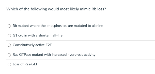 Which of the following would most likely mimic Rb loss?
Rb mutant where the phosphosites are mutated to alanine
G1 cyclin with a shorter half-life
Constitutively active E2F
Ras GTPase mutant with increased hydrolysis activity
Loss of Ras-GEF
