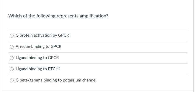 Which of the following represents amplification?
G protein activation by GPCR
Arrestin binding to GPCR
O Ligand binding to GPCR
O Ligand binding to PTCH1
G beta/gamma binding to potassium channel
