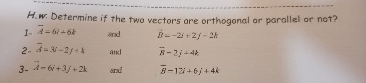 H.w: Determine if the two vectors are orthogonal or parallel or not?
1- A=6i+6k
B=-2i +2j+2k
and
2- A= 3i - 2j+ k
B= 2j+ 4k
and
3- A= 6i +3j+2k
B=12i +6j+ 4k
and
