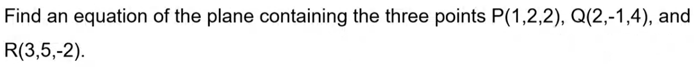 Find an equation of the plane containing the three points P(1,2,2), Q(2,-1,4), and
R(3,5,-2).
