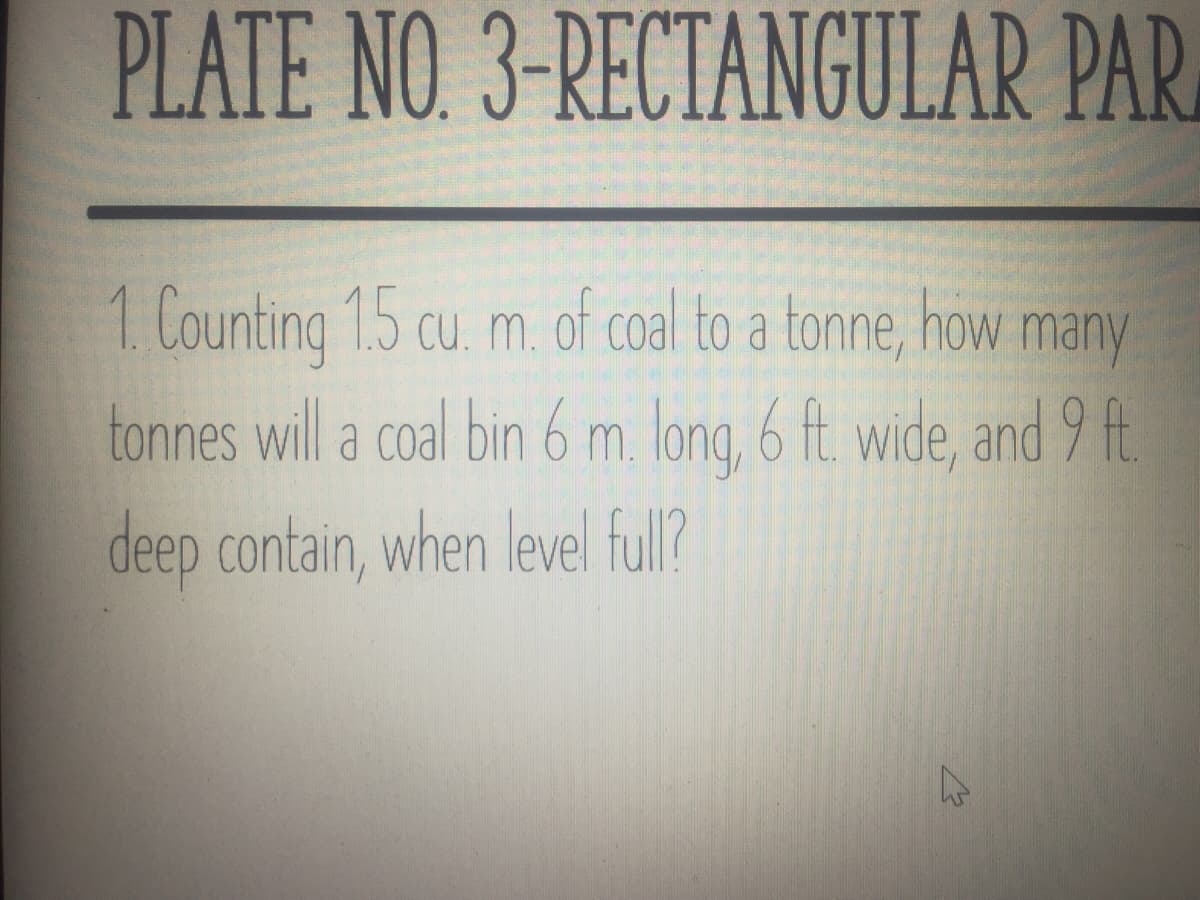 PLATE NO. 3-RECTANGULAR PAR
1. Counting 1.5 cu. m. of coal to a tonne, how many
tonnes will a coal bin 6 m long, 6 ft. wide, and 9 fA
deep contain, when level ful?
