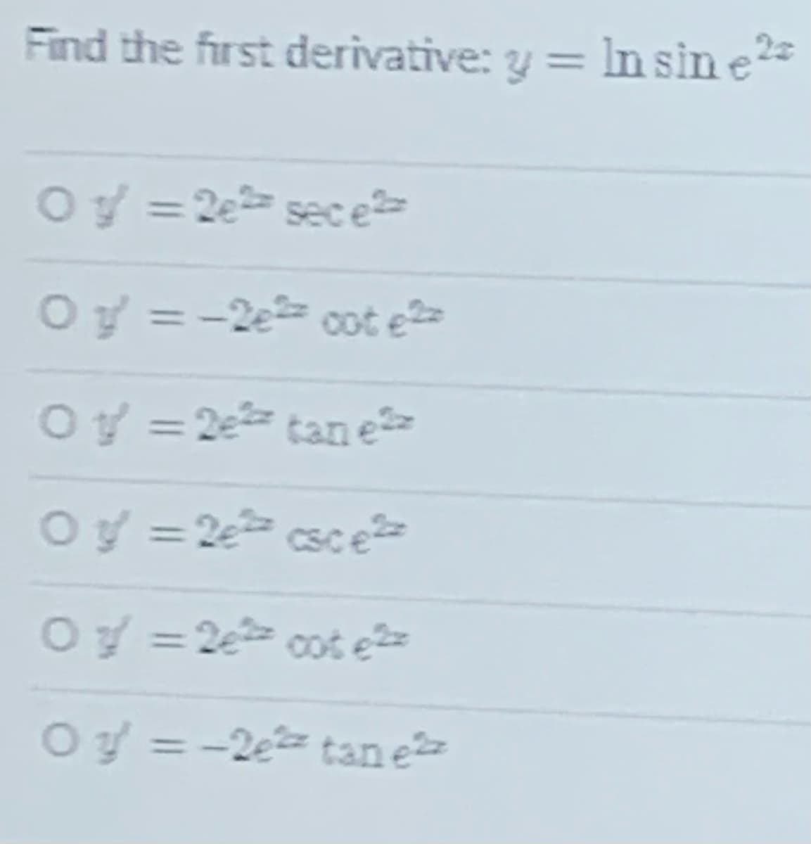 Find the first derivative: y = In sin e*
Oy = 2e sece
Oy = -2e cot e>
Oy = 2e tan e
Oy = 2e csce
%3D
Oy = 2e cot e
Oy = -2e tan e
%3D
