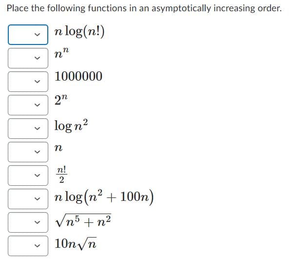 Place the following functions in an asymptotically increasing order.
n log(n!)
nn
>
>
>
>
>
>
>
1000000
2n
log n²
n
n!
2
n log(n² + 100n)
√n5 + n²
10n√n