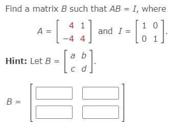Find a matrix B such that AB = I, where
4 1
1 0
A =
and I =
-4 4
1
a b
Hint: Let B
c d
B =
