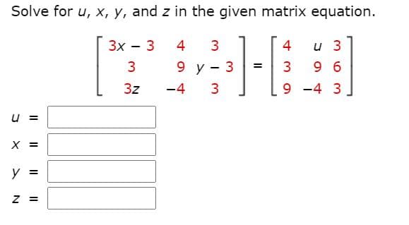 Solve for u, x, y, and z in the given matrix equation.
Зх — 3
и 3
9 6
4
4
9 y
3
3z
-4
9 -4 3
U =
X =
y =
= Z
