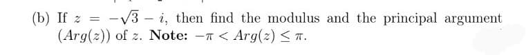 (b) If z = -V3 – i, then find the modulus and the principal argument
(Arg(z)) of z. Note: -T < Arg(z) < T.
