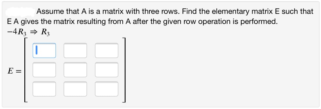 Assume that A is a matrix with three rows. Find the elementary matrix E such that
EA gives the matrix resulting from A after the given row operation is performed.
-4R3 = R3
E =
