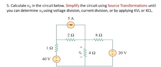 5. Calculate v, in the circuit below. Simplify the circuit using Source Transformations until
you can determine vousing voltage division, current division, or by applying KVL or KCL.
5 A
8Ω
ww
1Ω
4Ω
20 V
40 V
