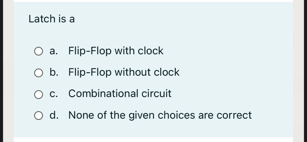 Latch is a
O a. Flip-Flop with clock
O b. Flip-Flop without clock
O c. Combinational circuit
O d. None of the given choices are correct
