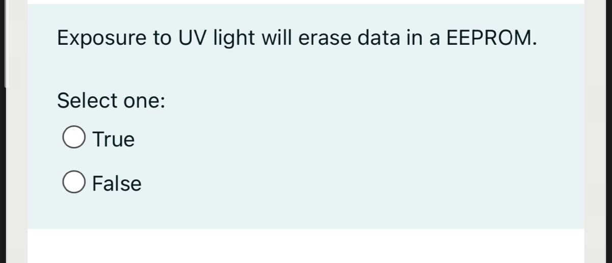 Exposure to UV light will erase data in a EEPROM.
Select one:
O True
O False
