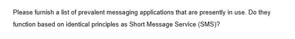 Please furnish a list of prevalent messaging applications that are presently in use. Do they
function based on identical principles as Short Message Service (SMS)?