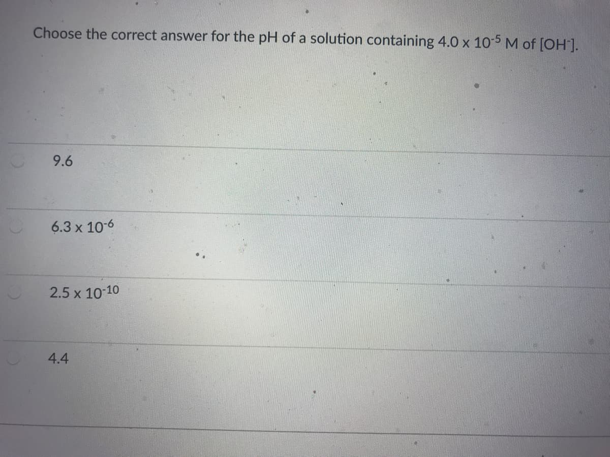 Choose the correct answer for the pH of a solution containing 4.0 x 10-5 M of [OH].
9.6
6.3 x 10-6
2.5 x 10-10
4.4

