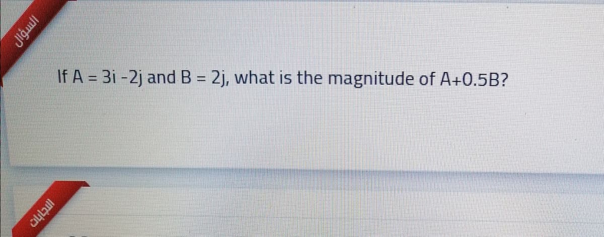 If A = 3i -2j and B = 2j, what is the magnitude of A+0.5B?
السؤال
