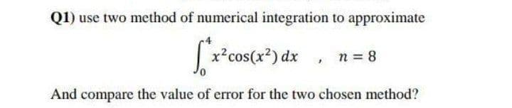 Q1) use two method of numerical integration to approximate
x*cos(x?) dx , n = 8
And compare the value of error for the two chosen method?
