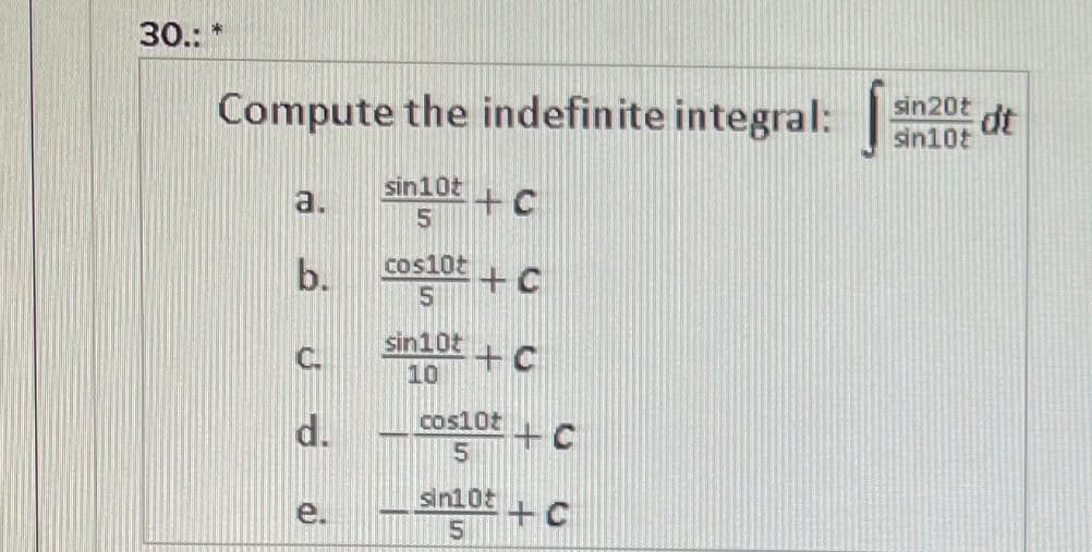 30.: *
Compute the indefinite integral:
sin20t
dt
sin10t
a.
sin10t
+c
b.
cos10t
sin10t
+c
10
d.
cos10t
5.
sin105
e.
+C
