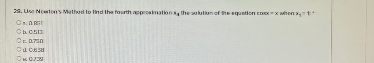 28. Use Newton's Method to find the fourth approximation x4 the solution of the equation cosx = x when x, = 1: *
O a. 0.851
Ob. 0.513
Oc. 0.750
Od. 0.638
Oe. 0.739
