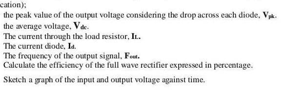Calculate the efficiency of the full wave rectifier expressed in percentage.
Sketch a graph of the input and output voltage against time.
