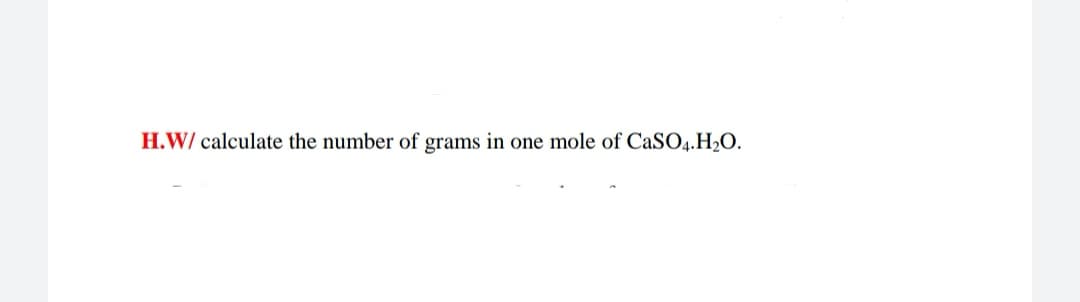 H.W/ calculate the number of grams in one mole of CaSO4.H2O.
