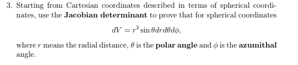 3. Starting from Cartesian coordinates described in terms of spherical coordi-
nates, use the Jacobian determinant to prove that for spherical coordinates
dV = r² sin OdrdOdø,
where r means the radial distance, 0 is the polar angle and ø is the azumithal
angle.
