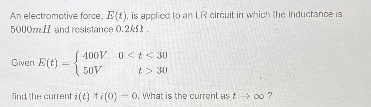 An electromotive force, E(t), is applied to an LR circuit in which the inductance is
5000mH and resistance 0.2kN.
( 400V 0<t< 30
Given E(t)
50V
t> 30
find the current i(t) if ¿(0)
0. What is the current as t → ∞ ?
