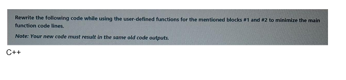Rewrite the following code while using the user-defined functions for the mentioned blocks #1 and #2 to minimize the main
function code lines.
Note: Your new code must result in the same old code outputs.
C++