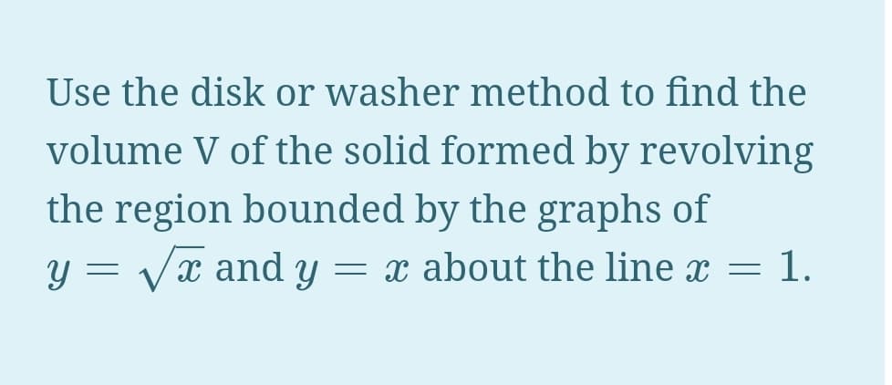 Use the disk or washer method to find the
volume V of the solid formed by revolving
the region bounded by the graphs of
- 1.
y = Vx and y = x about the line x = 1.
