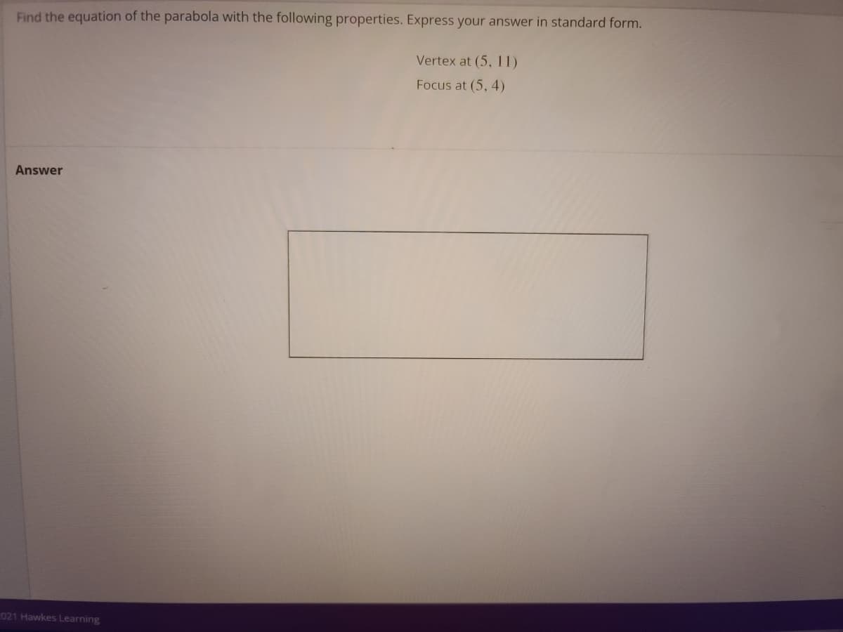 Find the equation of the parabola with the following properties. Express your answer in standard form.
Vertex at (5, 11)
Focus at (5, 4)
Answer
021 Hawkes Learning
