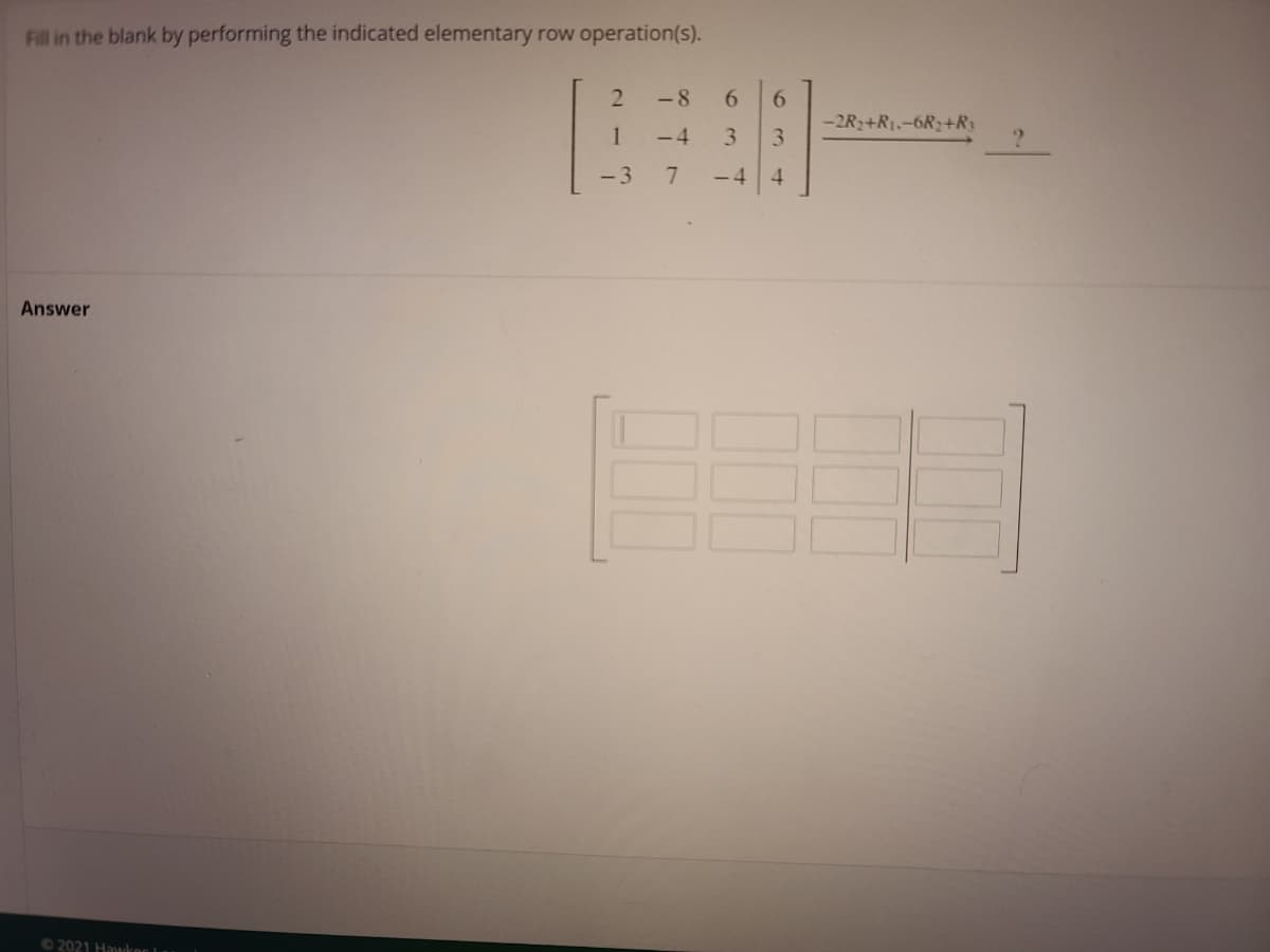 Fill in the blank by performing the indicated elementary row operation(s).
- 8
6.
6.
1
- 4
3.
-2R2+R1,-6R2+R3
3.
- 3
7
-4
4.
Answer
02021 Hawker
