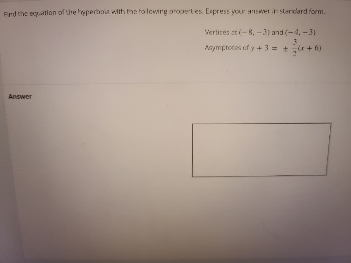 Find the equation of the hyperbola with the following properties. Express your answer in standard form.
Vertices at (-8,-3) and (-4, -3)
3
Asymptotes of y + 3 = ±7(x+ 6)
Answer
