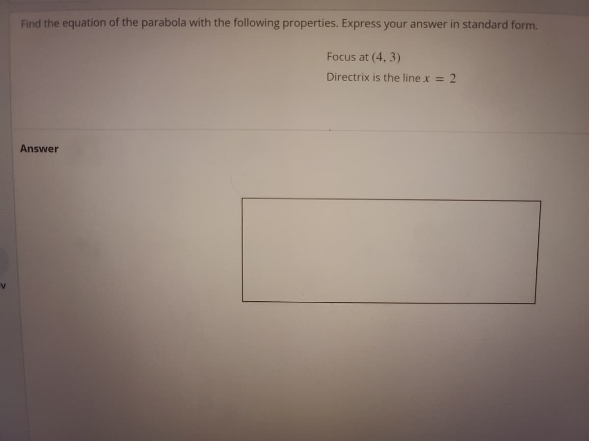 Find the equation of the parabola with the following properties. Express your answer in standard form.
Focus at (4, 3)
Directrix is the line x = 2
Answer
