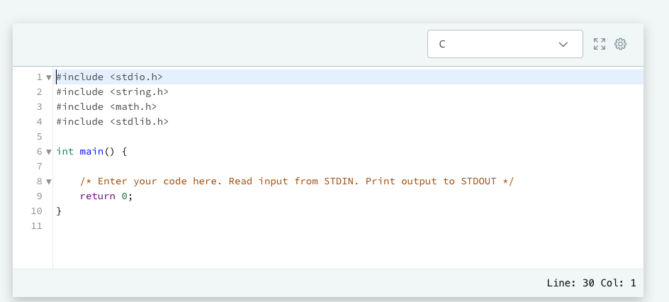 1 ▼ #include <stdio.h>
2 #include <string.h>
3 #include <math.h>
4
#include <stdlib.h>
5
6 int main() {
7
89
= 6600
8 ▼
10 }
11
U
/* Enter your code here. Read input from STDIN. Print output to STDOUT */
return 0;
Ka
{0}
Line: 30 Col: 1