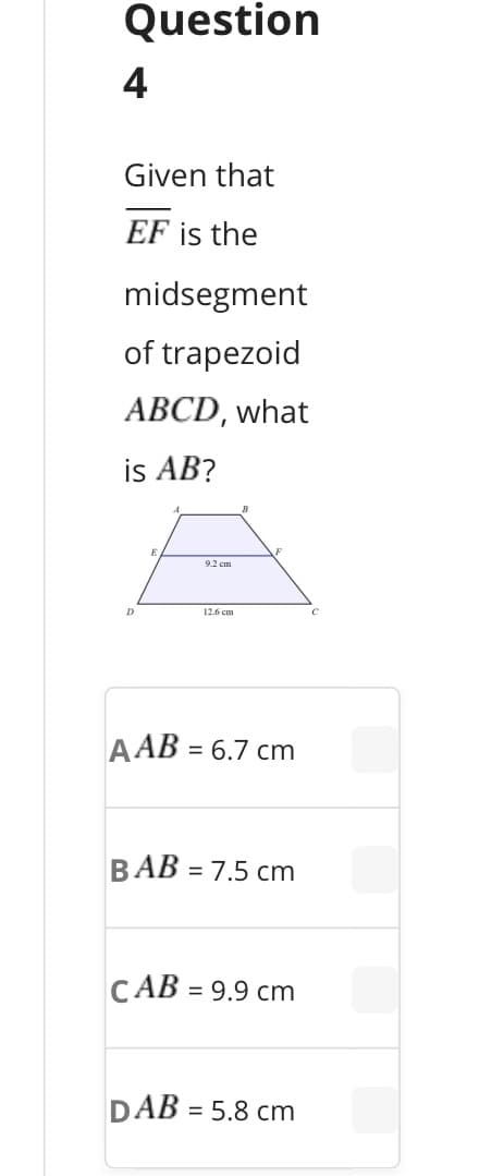 Question
4
Given that
EF is the
midsegment
of trapezoid
АВCD, what
is AB?
9.2 cm
12.6 сm
A AB = 6.7 cm
BAB = 7.5 cm
%D
CAB = 9.9 cm
DAB
= 5.8 cm
