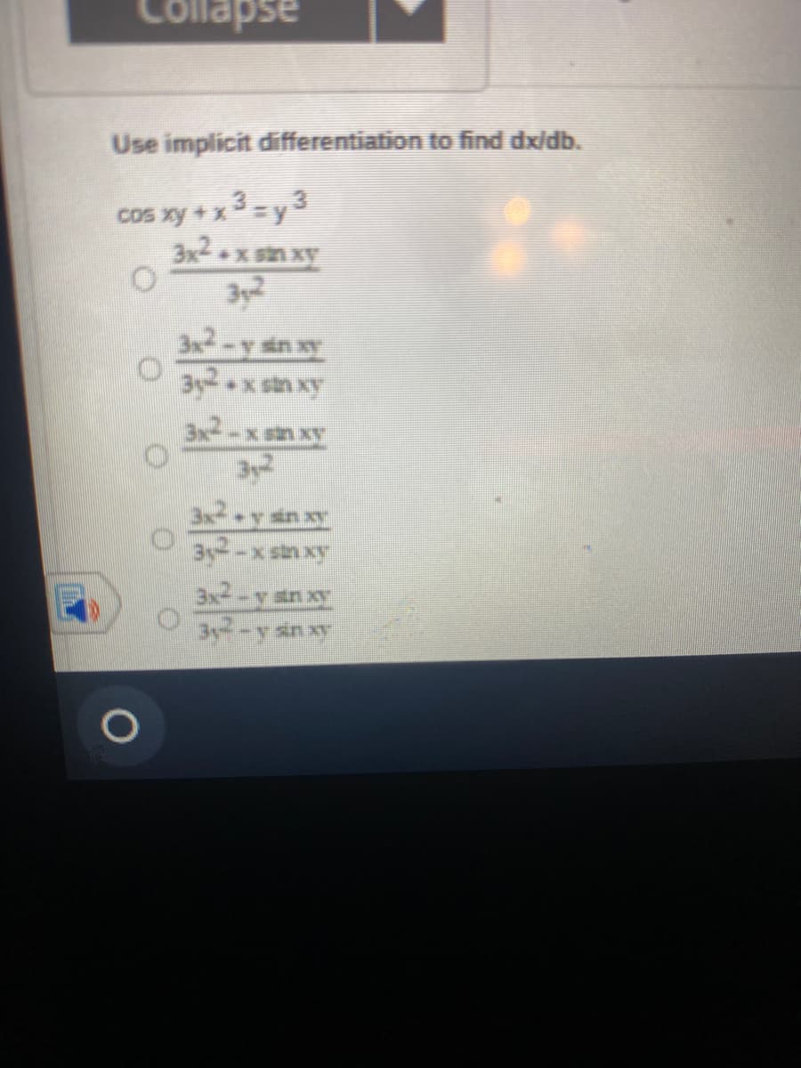 Collapse
Use implicit differentiation to find dxidb.
cos xy + x 3=y 3
3x2+x sin xy
3y2
3x2-y in xy
3y x sin xy
3x-x sn xY
3x2 y sin xy
3y-x sin xy
3x2-y an xy
3-y an xy
