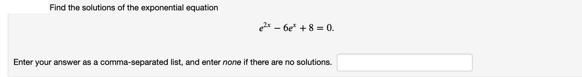 Find the solutions of the exponential equation
e2x – 6e* + 8 = 0.
Enter your answer as a comma-separated list, and enter none if there are no solutions.
