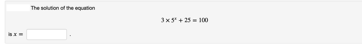 The solution of the equation
3 x 5* + 25 = 100
is x =
