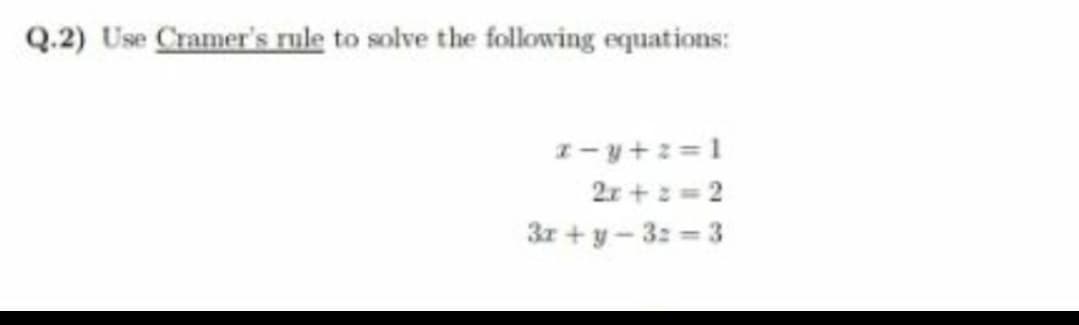 Q.2) Use Cramer's rule to solve the following equations:
z- y+z =1
2r + 2 =2
3r + y- 3: = 3
