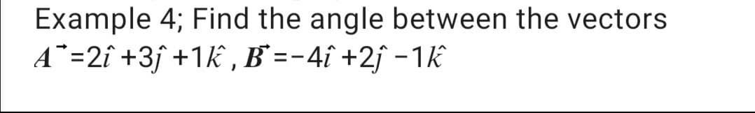 Example 4; Find the angle between the vectors
A¨=2î +3j +1k , B` =-4î +2ƒ -1k
