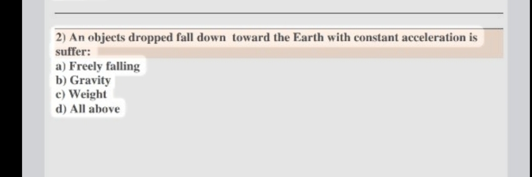 2) An objects dropped fall down toward the Earth with constant acceleration is
suffer:
a) Freely falling
b) Gravity
c) Weight
d) All above
