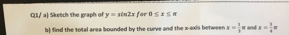 Q1/ a) Sketch the graph of y = sin2x for 0 <xSn
b) find the total area bounded by the curve and the x-axis between x =
n and x =
314
