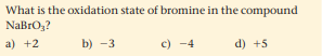 What is the oxidation state of bromine in the compound
NaBro,?
a) +2
b) -3
c) -4
d) +5
