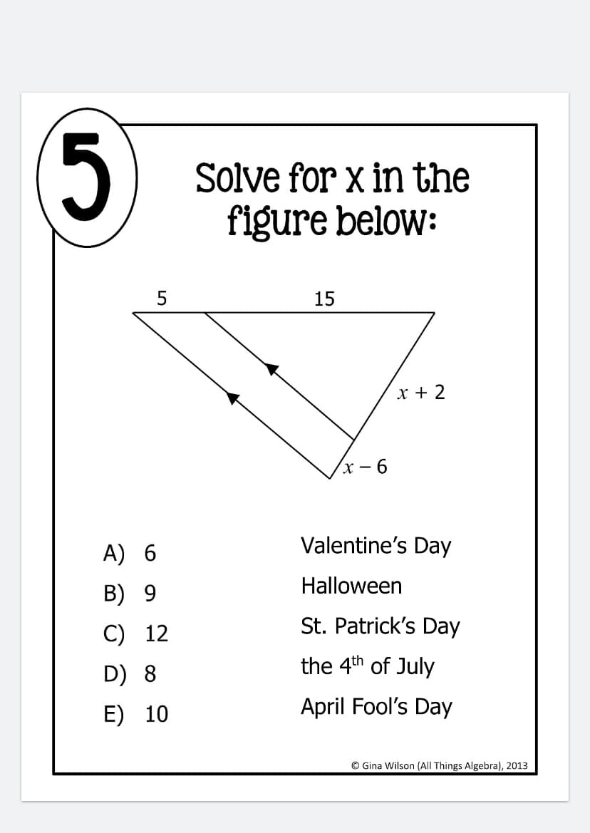 5)
Solve for x in the
figure below:
15
x + 2
- 6
A) 6
Valentine's Day
Halloween
B) 9
C) 12
St. Patrick's Day
the 4th of July
D) 8
E) 10
April Fool's Day
© Gina Wilson (All Things Algebra), 2013
