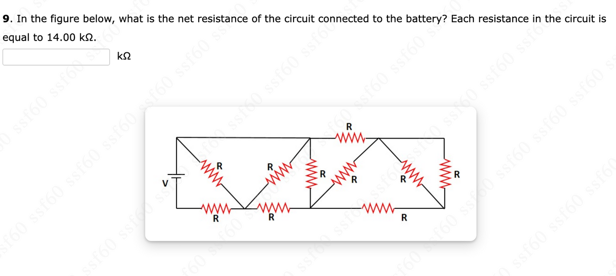 9. In the figure below, what is the net resistance of the circuit
equal to 14.00 kn.
ΚΩ
ssf60 ssfoxso
*s (9j8s (9js* (9f$$ (9jss
sfor ssfs0 ssf60 ssf nected to the battery? Each resistance in the circuit is
R
F60 s €60
R
www
Som
R
www
R
£60 ssf60 ssf60 si
R
www
R
www
R
ssf60 ssf60 ssf6(
ssfoss, ssf6css0 ss160 ssf60 ssfo
f60f60 ssf60 ssf60 ssf60 ssf60