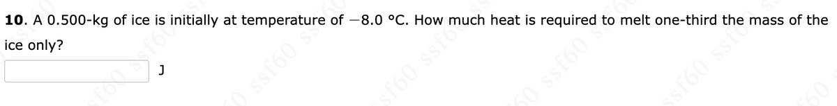 10. A 0.500-kg of ice is initially at temperature of -8.0 °C. How much heat is required to melt one-third the mass of the
ice only?
sf60 ssf6
sf60
sf60 ssfe
60
