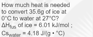 How much heat is needed
to convert 35.6g of ice at
0°C to water at 27°C?
AHfus of ice = 6.01 kJ/mol ;
Cswater = 4.18 J/(g • °C)
