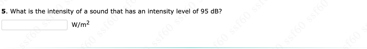 5. What is the intensity of a sound that has an intensity level of 95 dB?
ssfoc s
W/m2
ssf60 ssk
60 ssf60 sst
ssf60 ssf60
09
0 ssfoo
