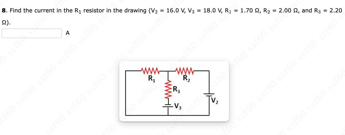 =
8. Find the current in the R₁ resistor in the drawing (V₂ = 16.0 V, V3
S).
ssfox's f60
A
0 ss160 ssf60 ss160 ss160
W
500
f60 ssf60 ssf60 ssf60 ssf60 ssin
ssf60 ssfoo
www
R3
ww
R₂
V3
ssf60 st
sf60
1.702, R₂ 2.00 , and R3
18.0 V, R₁ =
*J$$:09J$$ (9J$/ 091797
= 2.20
ssf60 ssf60 ssf60
0 ssf60 ssf60 ssf60 ssf60 ssf60