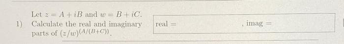 Let 2 = A + iB and w = B+iC.
%3D
real
1) Calculate the real and imaginary
parts of (2/w)(A/(B+C))_
imag
