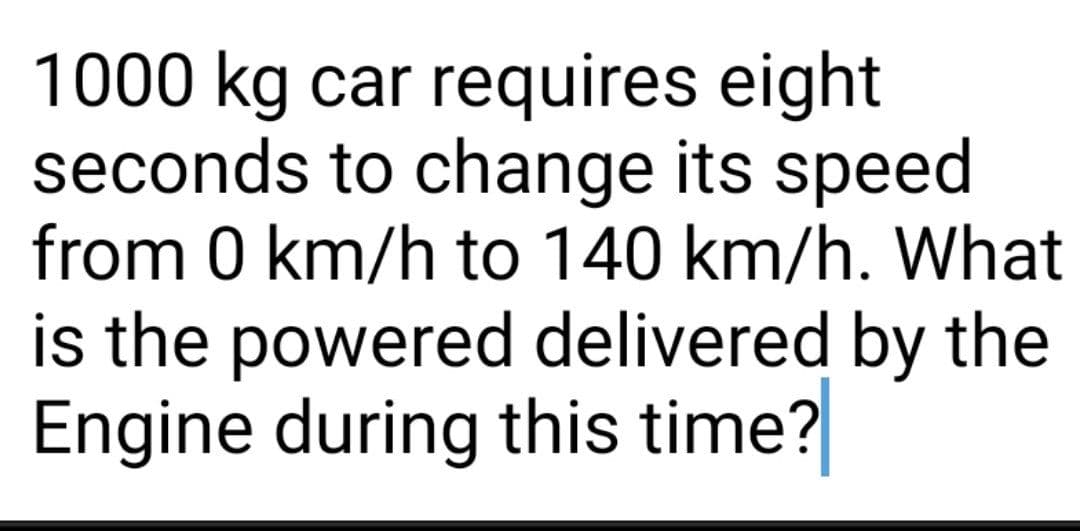 1000 kg car requires eight
seconds to change its speed
from 0 km/h to 140 km/h. What
is the powered delivered by the
Engine during this time?
