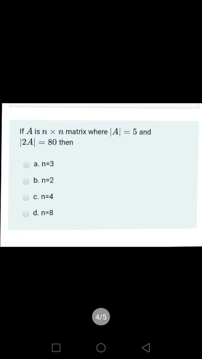 If A is n x n matrix where A
|2A|
= 5 and
80 then
a. n=3
b. n=2
C. n=4
d. n=8
4/5
