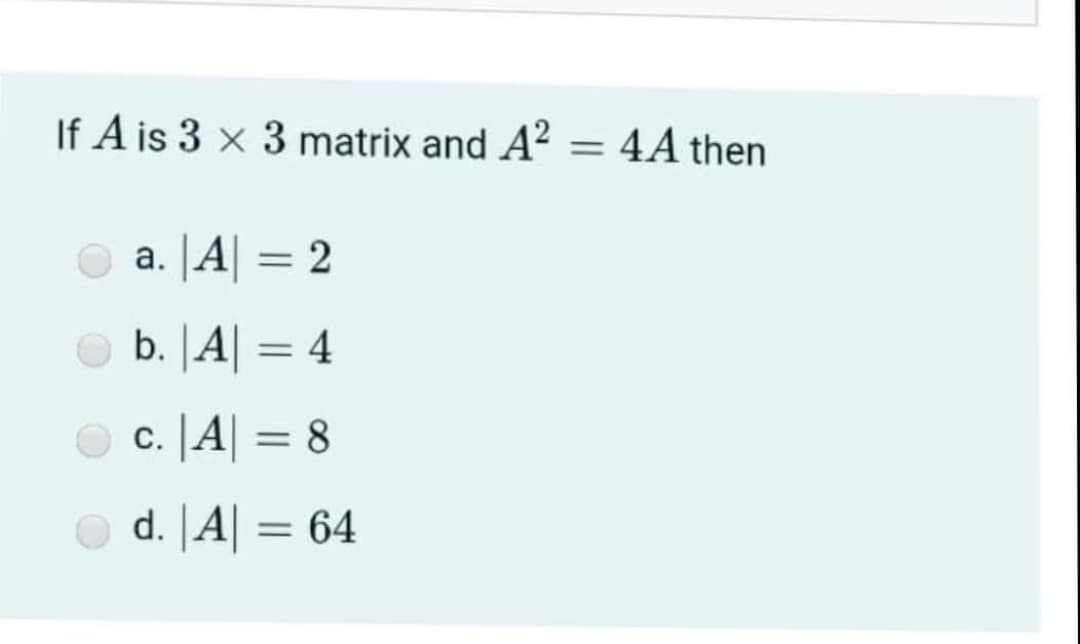 If A is 3 × 3 matrix and A? = 4A then
a. |A| =
2
%3D
b. |A| = 4
O c. [A| = 8
%3D
O d. |A| = 64
